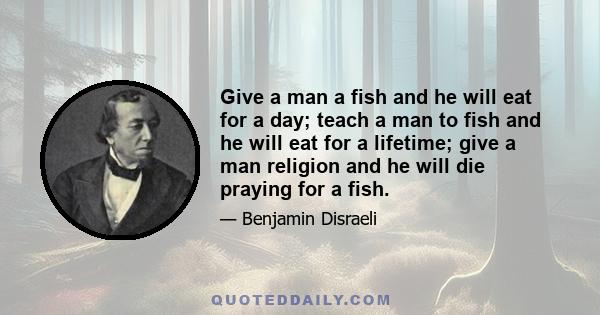 Give a man a fish and he will eat for a day; teach a man to fish and he will eat for a lifetime; give a man religion and he will die praying for a fish.