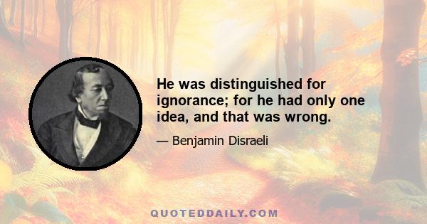 He was distinguished for ignorance; for he had only one idea, and that was wrong.