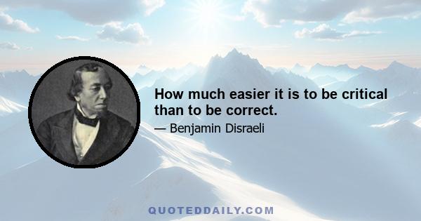 How much easier it is to be critical than to be correct.