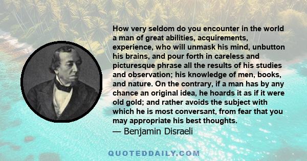 How very seldom do you encounter in the world a man of great abilities, acquirements, experience, who will unmask his mind, unbutton his brains, and pour forth in careless and picturesque phrase all the results of his