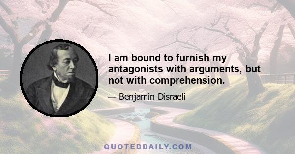 I am bound to furnish my antagonists with arguments, but not with comprehension.