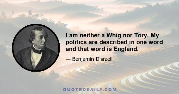 I am neither a Whig nor Tory. My politics are described in one word and that word is England.