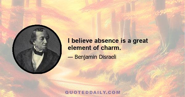 I believe absence is a great element of charm.