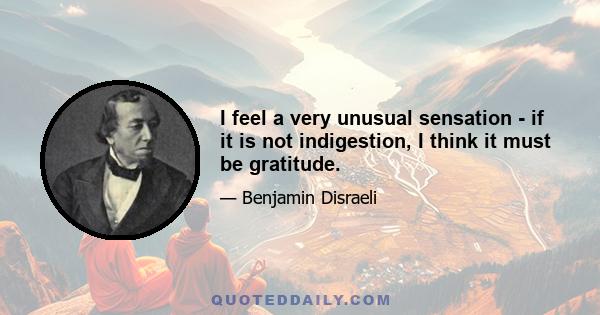 I feel a very unusual sensation - if it is not indigestion, I think it must be gratitude.