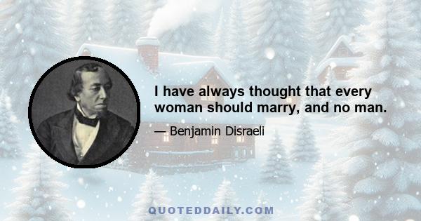 I have always thought that every woman should marry, and no man.