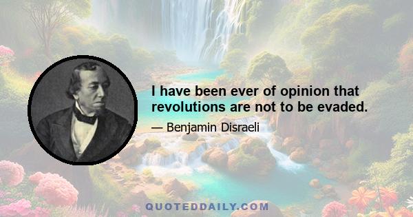 I have been ever of opinion that revolutions are not to be evaded.