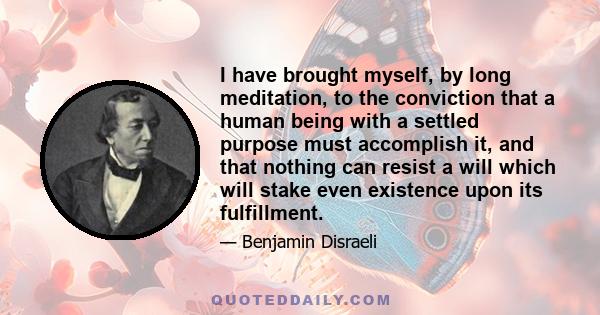 I have brought myself, by long meditation, to the conviction that a human being with a settled purpose must accomplish it, and that nothing can resist a will which will stake even existence upon its fulfillment.