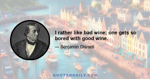 I rather like bad wine; one gets so bored with good wine.