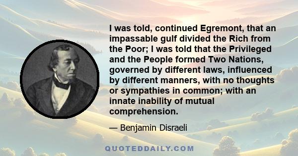 I was told, continued Egremont, that an impassable gulf divided the Rich from the Poor; I was told that the Privileged and the People formed Two Nations, governed by different laws, influenced by different manners, with 