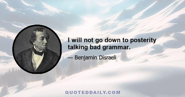 I will not go down to posterity talking bad grammar.