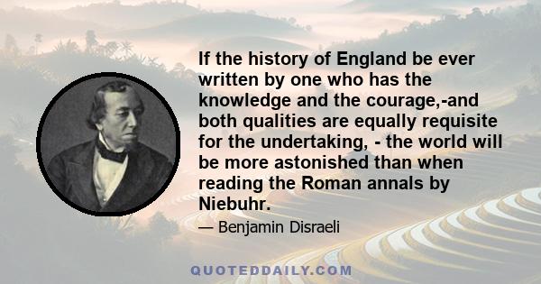 If the history of England be ever written by one who has the knowledge and the courage,-and both qualities are equally requisite for the undertaking, - the world will be more astonished than when reading the Roman