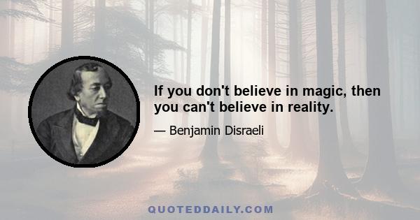 If you don't believe in magic, then you can't believe in reality.