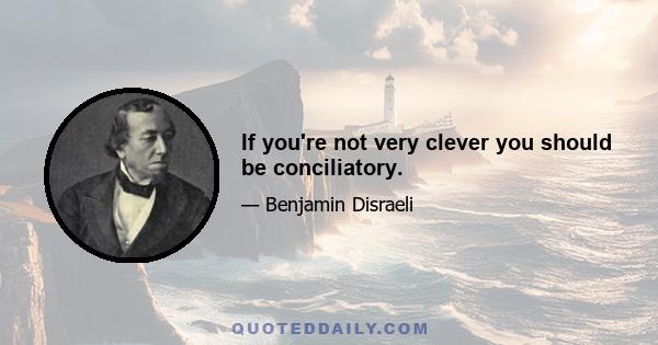 If you're not very clever you should be conciliatory.