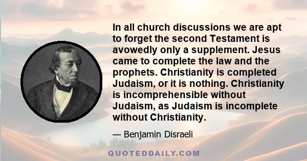 In all church discussions we are apt to forget the second Testament is avowedly only a supplement. Jesus came to complete the law and the prophets. Christianity is completed Judaism, or it is nothing. Christianity is