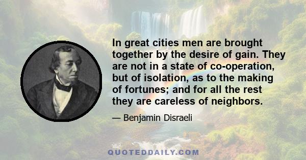 In great cities men are brought together by the desire of gain. They are not in a state of co-operation, but of isolation, as to the making of fortunes; and for all the rest they are careless of neighbors.