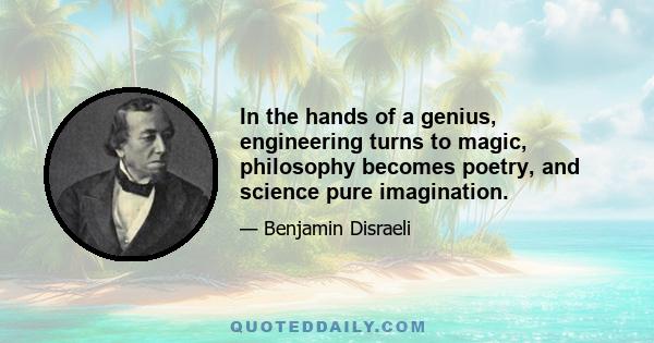 In the hands of a genius, engineering turns to magic, philosophy becomes poetry, and science pure imagination.