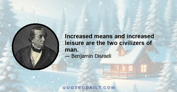 Increased means and increased leisure are the two civilizers of man.