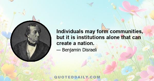 Individuals may form communities, but it is institutions alone that can create a nation.