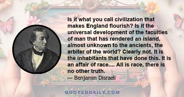 Is it what you call civilization that makes England flourish? Is it the universal development of the faculties of man that has rendered an island, almost unknown to the ancients, the arbiter of the world? Clearly not.