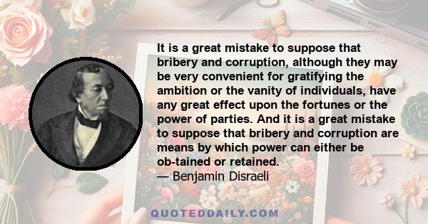 It is a great mistake to suppose that bribery and corruption, although they may be very convenient for gratifying the ambition or the vanity of individuals, have any great effect upon the fortunes or the power of