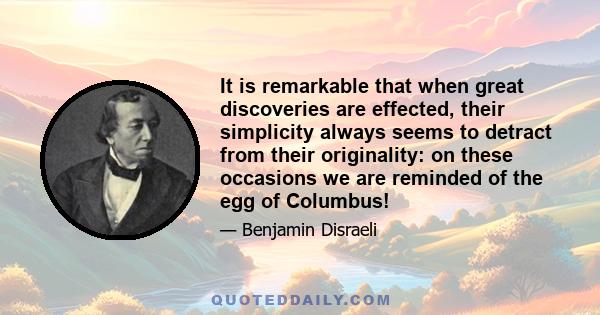 It is remarkable that when great discoveries are effected, their simplicity always seems to detract from their originality: on these occasions we are reminded of the egg of Columbus!