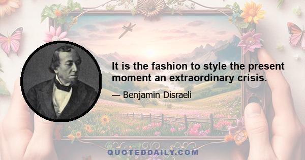 It is the fashion to style the present moment an extraordinary crisis.