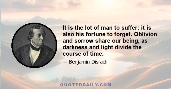 It is the lot of man to suffer; it is also his fortune to forget. Oblivion and sorrow share our being, as darkness and light divide the course of time.