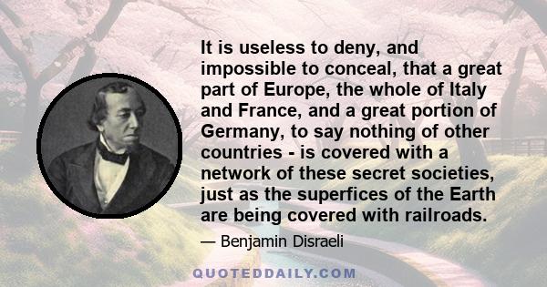 It is useless to deny, and impossible to conceal, that a great part of Europe, the whole of Italy and France, and a great portion of Germany, to say nothing of other countries - is covered with a network of these secret 