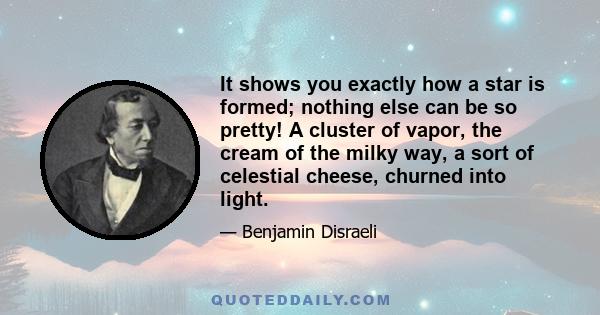 It shows you exactly how a star is formed; nothing else can be so pretty! A cluster of vapor, the cream of the milky way, a sort of celestial cheese, churned into light.