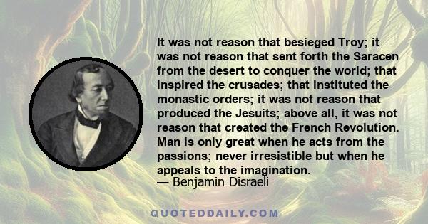 It was not reason that besieged Troy; it was not reason that sent forth the Saracen from the desert to conquer the world; that inspired the crusades; that instituted the monastic orders; it was not reason that produced