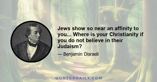 Jews show so near an affinity to you... Where is your Christianity if you do not believe in their Judaism?