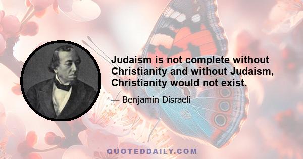 Judaism is not complete without Christianity and without Judaism, Christianity would not exist.