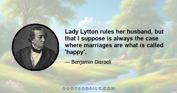 Lady Lytton rules her husband, but that I suppose is always the case where marriages are what is called 'happy'.