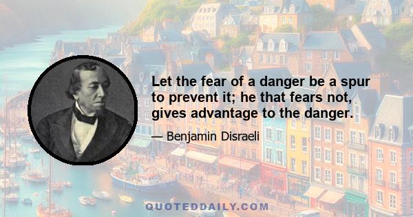 Let the fear of a danger be a spur to prevent it; he that fears not, gives advantage to the danger.