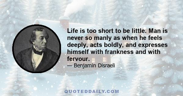 Life is too short to be little. Man is never so manly as when he feels deeply, acts boldly, and expresses himself with frankness and with fervour.