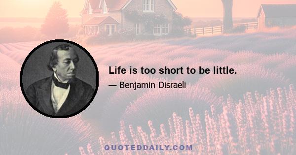 Life is too short to be little.