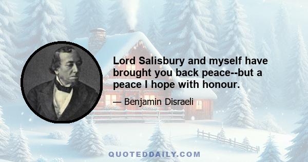 Lord Salisbury and myself have brought you back peace--but a peace I hope with honour.