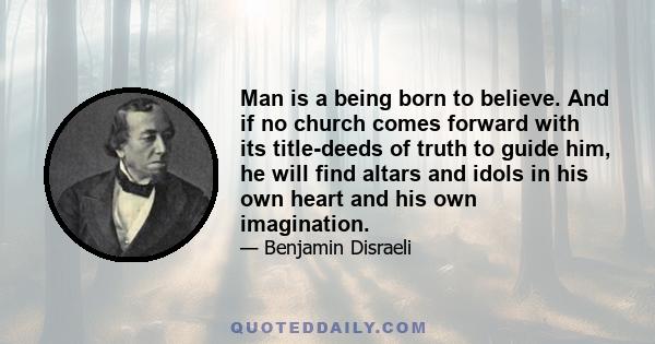 Man is a being born to believe. And if no church comes forward with its title-deeds of truth to guide him, he will find altars and idols in his own heart and his own imagination.