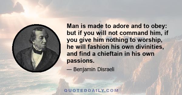 Man is made to adore and to obey: but if you will not command him, if you give him nothing to worship, he will fashion his own divinities, and find a chieftain in his own passions.