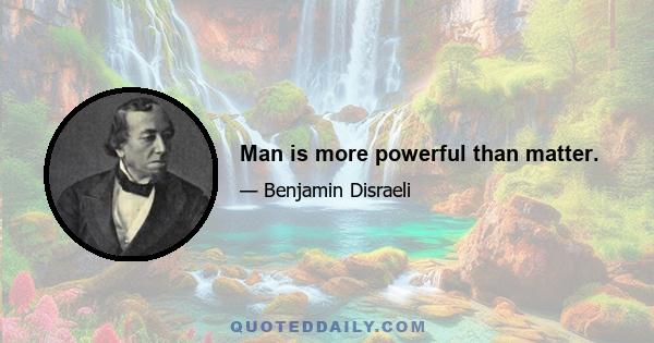 Man is more powerful than matter.