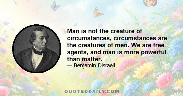 Man is not the creature of circumstances, circumstances are the creatures of men. We are free agents, and man is more powerful than matter.