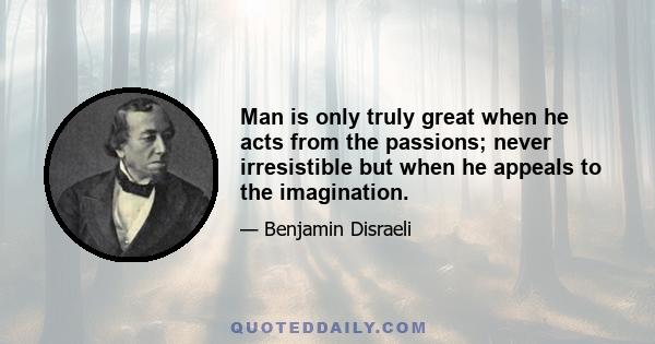 Man is only truly great when he acts from the passions; never irresistible but when he appeals to the imagination.