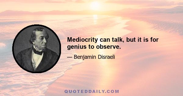 Mediocrity can talk, but it is for genius to observe.