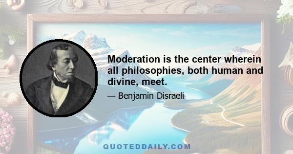 Moderation is the center wherein all philosophies, both human and divine, meet.