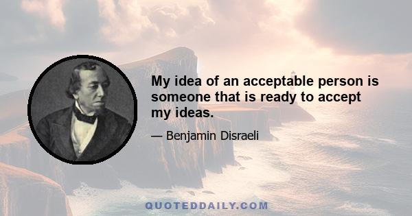 My idea of an acceptable person is someone that is ready to accept my ideas.