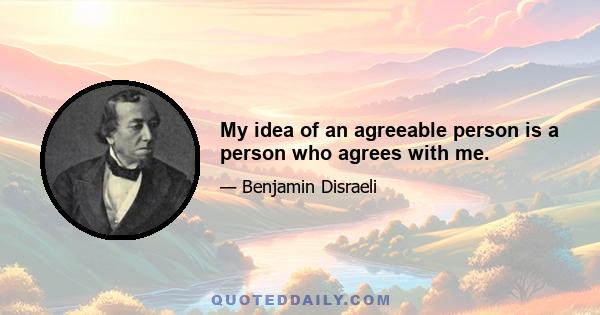 My idea of an agreeable person is a person who agrees with me.