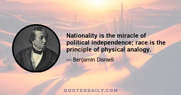 Nationality is the miracle of political independence; race is the principle of physical analogy.