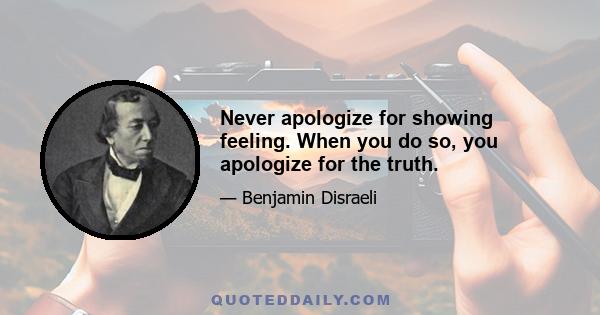 Never apologize for showing feeling. When you do so, you apologize for the truth.