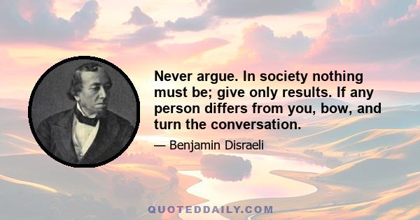 Never argue. In society nothing must be; give only results. If any person differs from you, bow, and turn the conversation.