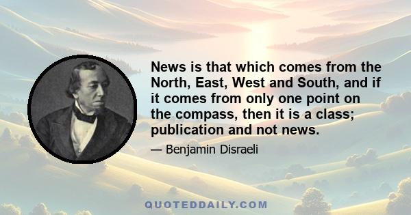 News is that which comes from the North, East, West and South, and if it comes from only one point on the compass, then it is a class; publication and not news.